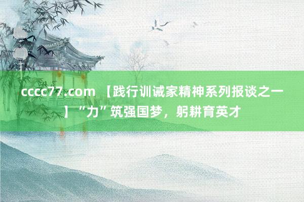 cccc77.com 【践行训诫家精神系列报谈之一】“力”筑强国梦，躬耕育英才