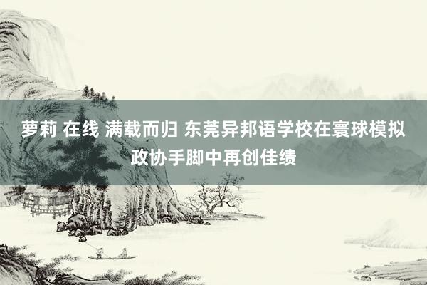 萝莉 在线 满载而归 东莞异邦语学校在寰球模拟政协手脚中再创佳绩