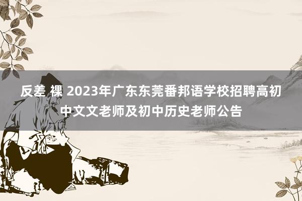 反差 裸 2023年广东东莞番邦语学校招聘高初中文文老师及初中历史老师公告