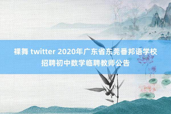 裸舞 twitter 2020年广东省东莞番邦语学校招聘初中数学临聘教师公告