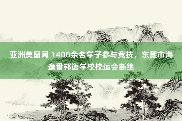 亚洲美图网 1400余名学子参与竞技，东莞市海逸番邦语学校校运会断绝