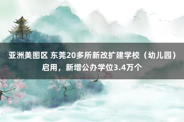 亚洲美图区 东莞20多所新改扩建学校（幼儿园）启用，新增公办学位3.4万个